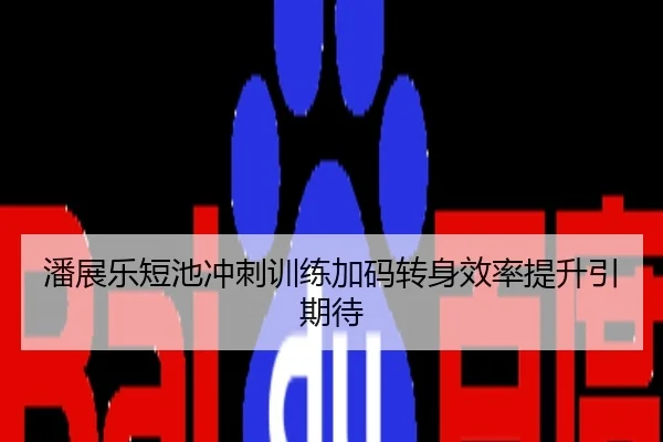 潘展乐短池冲刺训练加码转身效率提升引期待