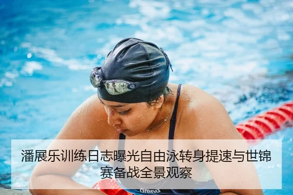 潘展乐训练日志曝光自由泳转身提速与世锦赛备战全景观察