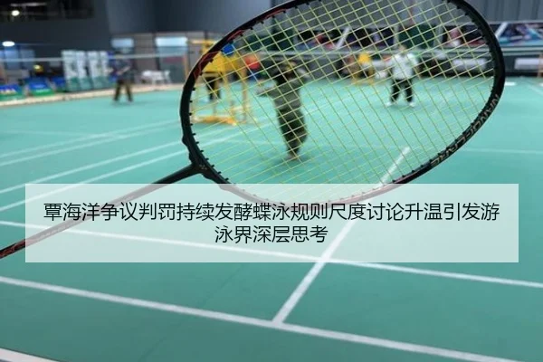 覃海洋争议判罚持续发酵蝶泳规则尺度讨论升温引发游泳界深层思考