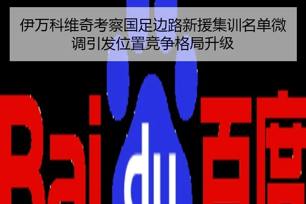 伊万科维奇考察国足边路新援集训名单微调引发位置竞争格局升级