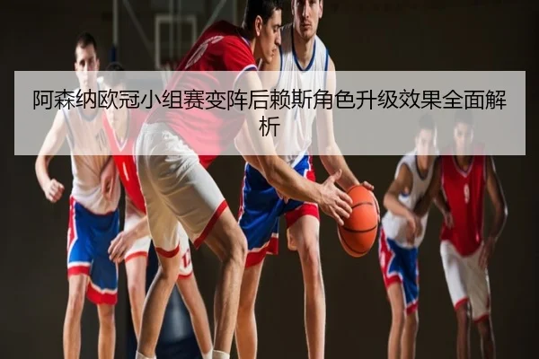 阿森纳欧冠小组赛变阵后赖斯角色升级效果全面解析