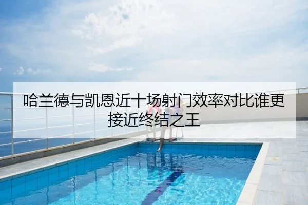 哈兰德与凯恩近十场射门效率对比谁更接近终结之王