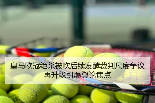 皇马欧冠绝杀被吹后续发酵裁判尺度争议再升级引爆舆论焦点